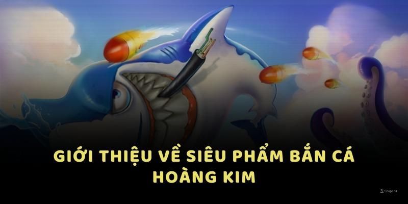 Giới thiệu tổng quan về siêu phẩm về bắn cá hoàng kim